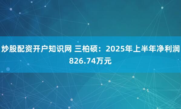 炒股配资开户知识网 三柏硕：2025年上半年净利润826.74万元