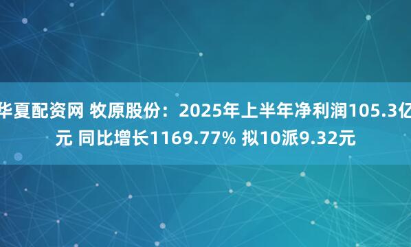 华夏配资网 牧原股份：2025年上半年净利润105.3亿元 同比增长1169.77% 拟10派9.32元