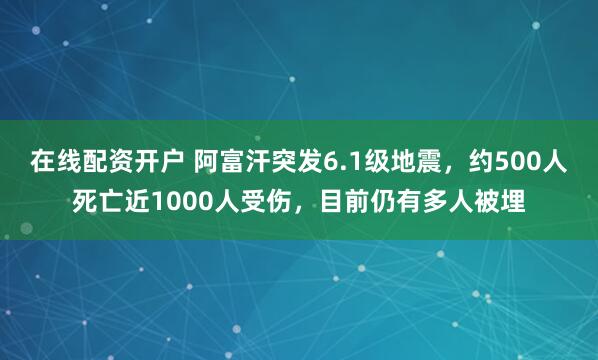 在线配资开户 阿富汗突发6.1级地震,约500人死亡近1000人受伤,目前仍有多人被埋