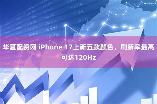 华夏配资网 iPhone 17上新五款颜色，刷新率最高可达120Hz