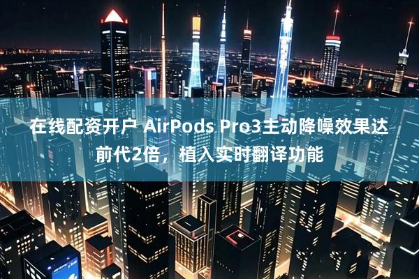 在线配资开户 AirPods Pro3主动降噪效果达前代2倍，植入实时翻译功能
