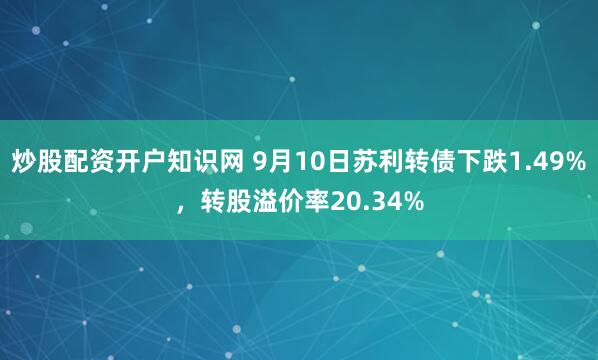 炒股配资开户知识网 9月10日苏利转债下跌1.49%,转股溢价率20.34%