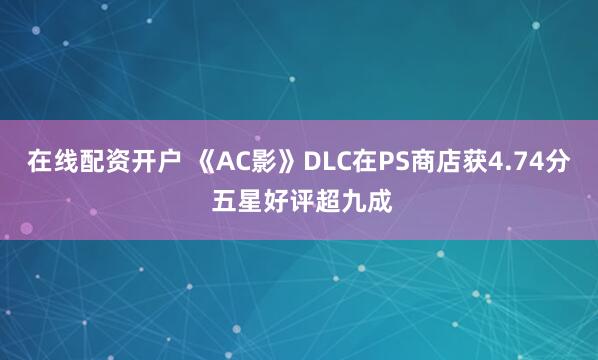 在线配资开户 《AC影》DLC在PS商店获4.74分 五星好评超九成