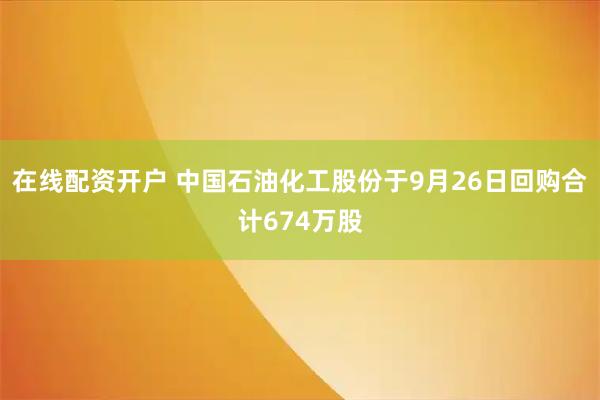 在线配资开户 中国石油化工股份于9月26日回购合计674万股