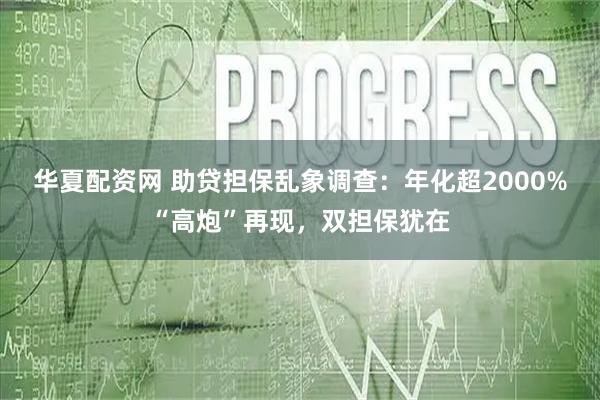 华夏配资网 助贷担保乱象调查:年化超2000%“高炮”再现,双担保犹在