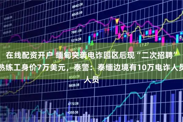 在线配资开户 缅甸突袭电诈园区后现“二次招聘”熟练工身价7万美元，泰警：泰缅边境有10万电诈人员