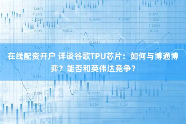 在线配资开户 详谈谷歌TPU芯片:如何与博通博弈?能否和英伟达竞争?