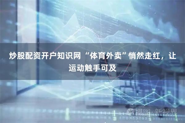炒股配资开户知识网 “体育外卖”悄然走红，让运动触手可及