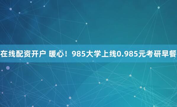 在线配资开户 暖心！985大学上线0.985元考研早餐