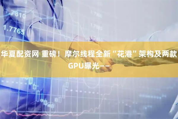 华夏配资网 重磅！摩尔线程全新“花港”架构及两款GPU曝光——