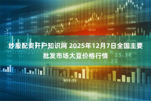 炒股配资开户知识网 2025年12月7日全国主要批发市场大豆价格行情