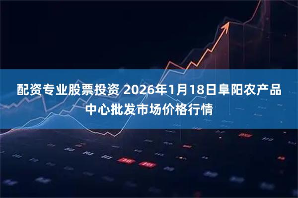 配资专业股票投资 2026年1月18日阜阳农产品中心批发市场价格行情