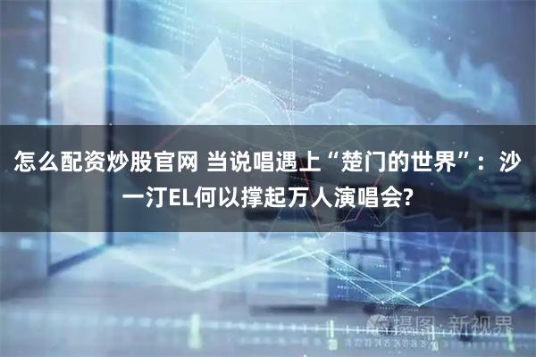 怎么配资炒股官网 当说唱遇上“楚门的世界”：沙一汀EL何以撑起万人演唱会?