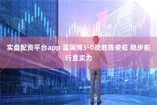 实盘配资平台app 温瑞博3-0战胜陈俊菘 稳步前行显实力