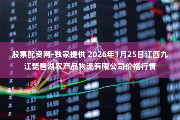 股票配资网-独家提供 2026年1月25日江西九江琵琶湖农产品物流有限公司价格行情