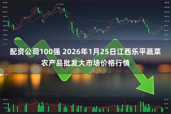 配资公司100强 2026年1月25日江西乐平蔬菜农产品批发大市场价格行情