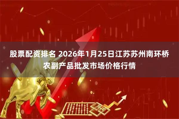 股票配资排名 2026年1月25日江苏苏州南环桥农副产品批发市场价格行情