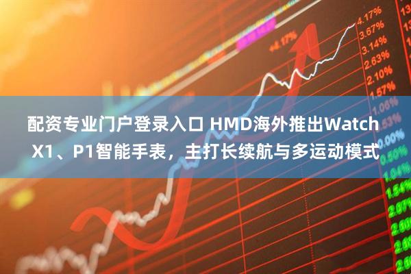 配资专业门户登录入口 HMD海外推出Watch X1、P1智能手表，主打长续航与多运动模式