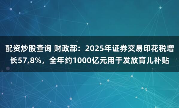 配资炒股查询 财政部：2025年证券交易印花税增长57.8%，全年约1000亿元用于发放育儿补贴