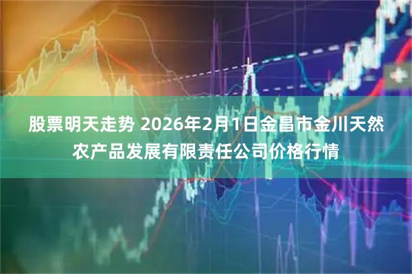 股票明天走势 2026年2月1日金昌市金川天然农产品发展有限责任公司价格行情
