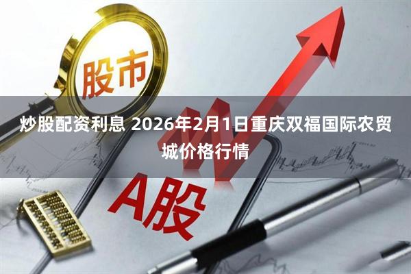 炒股配资利息 2026年2月1日重庆双福国际农贸城价格行情
