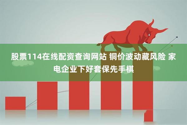 股票114在线配资查询网站 铜价波动藏风险 家电企业下好套保先手棋