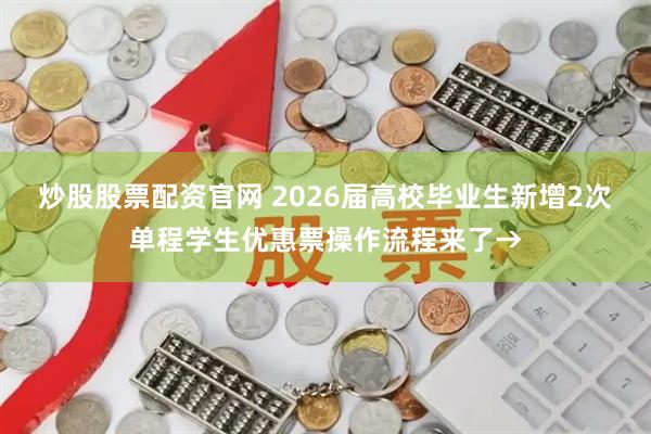 炒股股票配资官网 2026届高校毕业生新增2次单程学生优惠票操作流程来了→