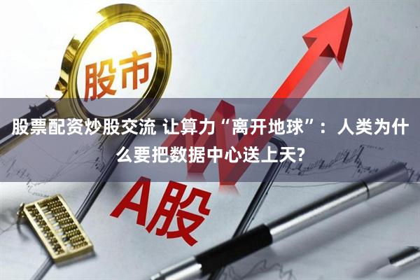 股票配资炒股交流 让算力“离开地球”：人类为什么要把数据中心送上天?