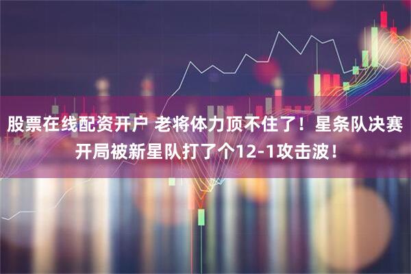 股票在线配资开户 老将体力顶不住了！星条队决赛开局被新星队打了个12-1攻击波！