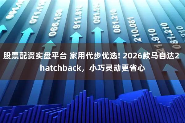 股票配资实盘平台 家用代步优选! 2026款马自达2 hatchback，小巧灵动更省心
