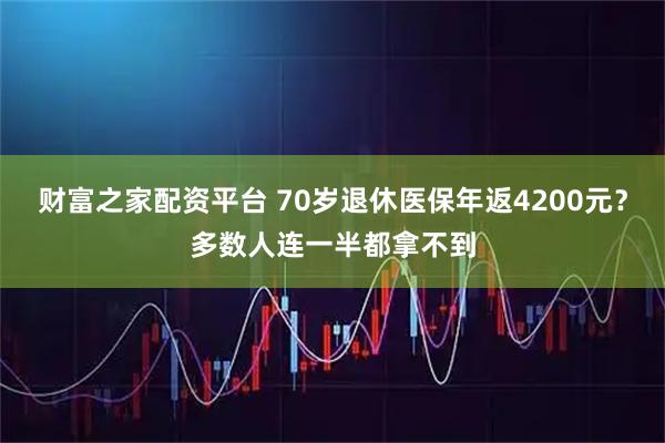 财富之家配资平台 70岁退休医保年返4200元？多数人连一半都拿不到