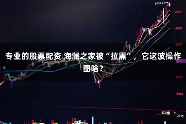 专业的股票配资 海澜之家被“拉黑”，它这波操作图啥？