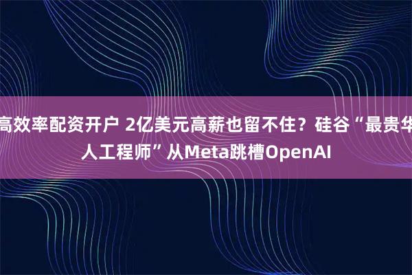 高效率配资开户 2亿美元高薪也留不住?硅谷“最贵华人工程师”从Meta跳槽OpenAI