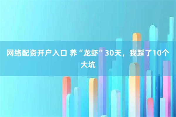 网络配资开户入口 养“龙虾”30天,我踩了10个大坑