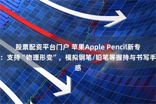 股票配资平台门户 苹果Apple Pencil新专利:支持“物理形变”,模拟钢笔/铅笔等握持与书写手感