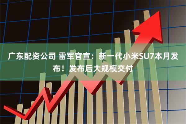 广东配资公司 雷军官宣:新一代小米SU7本月发布!发布后大规模交付