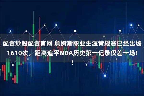 配资炒股配资官网 詹姆斯职业生涯常规赛已经出场1610次，距离追平NBA历史第一记录仅差一场!