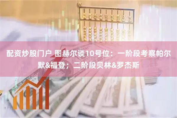 配资炒股门户 图赫尔谈10号位:一阶段考察帕尔默&福登;二阶段贝林&罗杰斯
