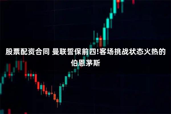 股票配资合同 曼联誓保前四!客场挑战状态火热的伯恩茅斯