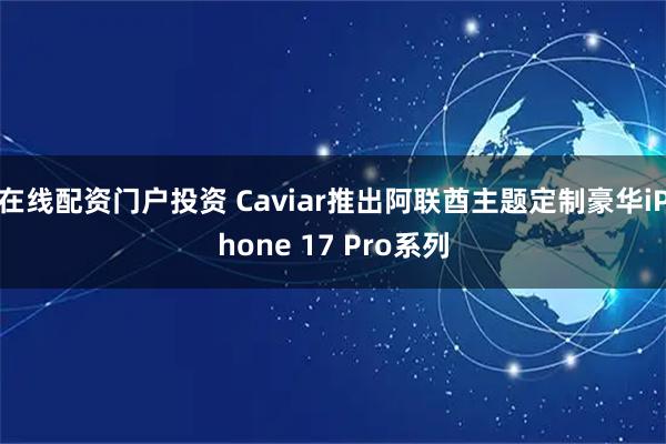 在线配资门户投资 Caviar推出阿联酋主题定制豪华iPhone 17 Pro系列