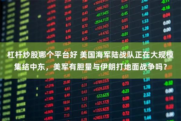 杠杆炒股哪个平台好 美国海军陆战队正在大规模集结中东,美军有胆量与伊朗打地面战争吗?