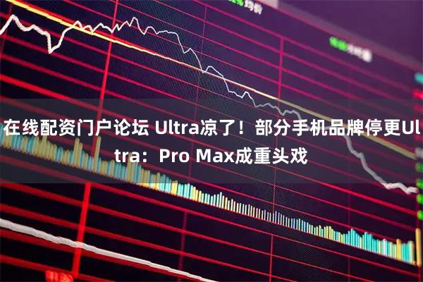 在线配资门户论坛 Ultra凉了！部分手机品牌停更Ultra：Pro Max成重头戏
