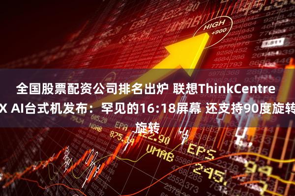 全国股票配资公司排名出炉 联想ThinkCentre X AI台式机发布：罕见的16:18屏幕 还支持90度旋转
