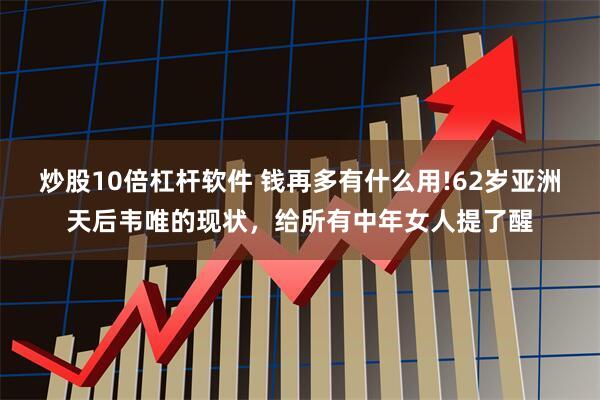 炒股10倍杠杆软件 钱再多有什么用!62岁亚洲天后韦唯的现状，给所有中年女人提了醒