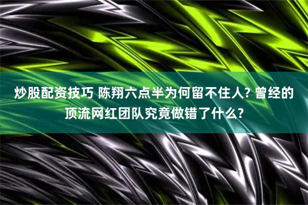 炒股配资技巧 陈翔六点半为何留不住人? 曾经的顶流网红团队究竟做错了什么?