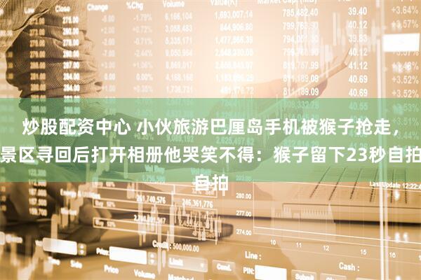 炒股配资中心 小伙旅游巴厘岛手机被猴子抢走，景区寻回后打开相册他哭笑不得：猴子留下23秒自拍