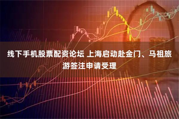 线下手机股票配资论坛 上海启动赴金门、马祖旅游签注申请受理
