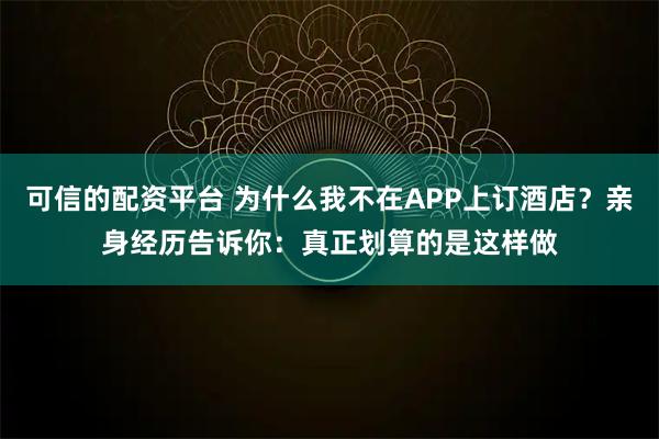 可信的配资平台 为什么我不在APP上订酒店？亲身经历告诉你：真正划算的是这样做