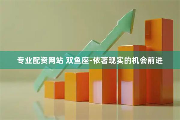 专业配资网站 双鱼座-依著现实的机会前进