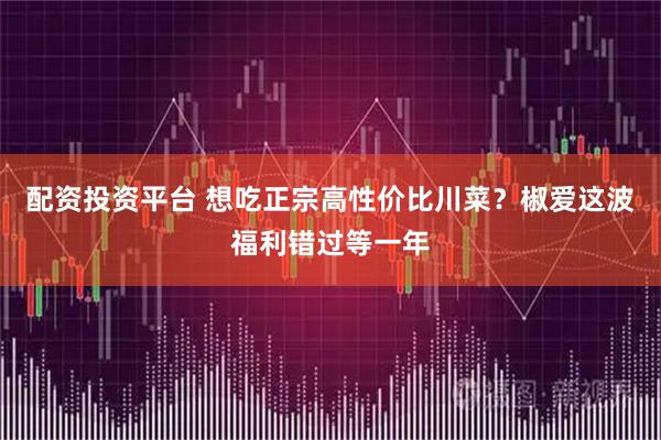 配资投资平台 想吃正宗高性价比川菜？椒爱这波福利错过等一年